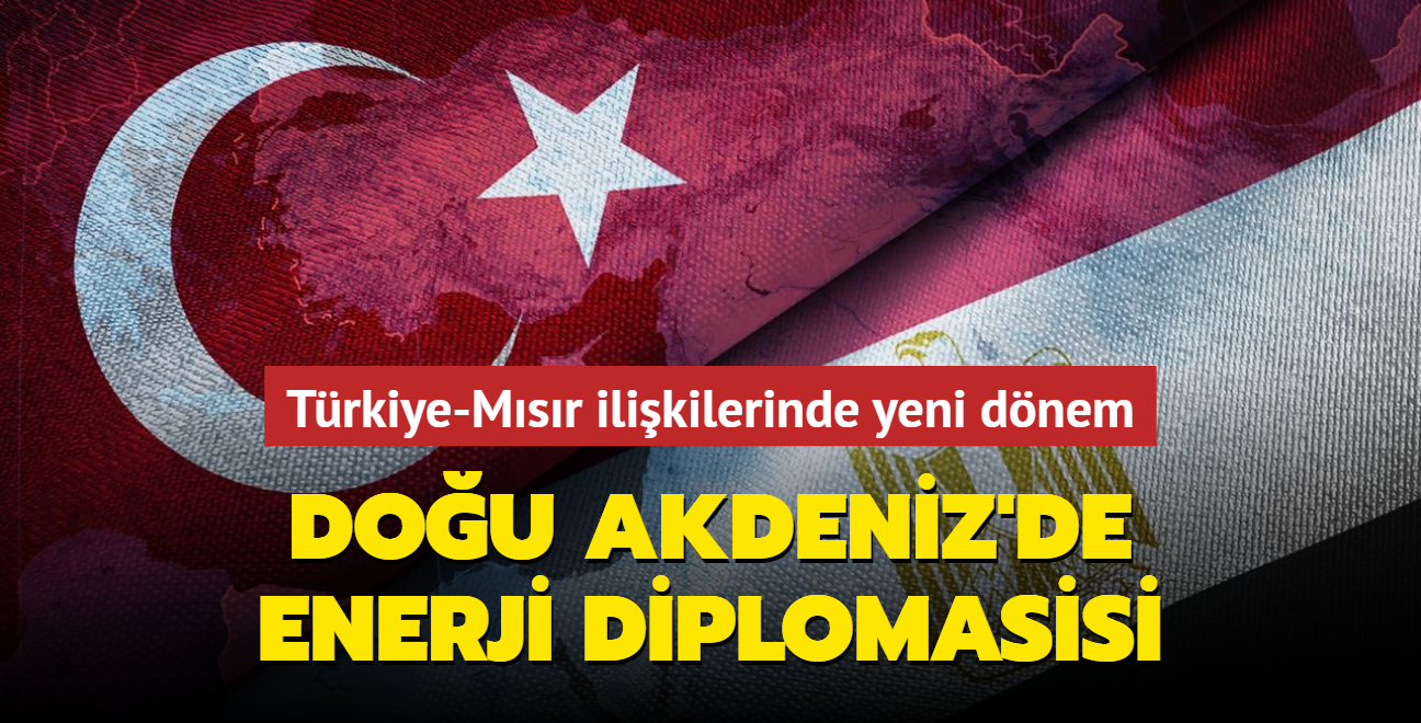 Trkiye-Msr ilikilerinde yeni dnem... Dou Akdeniz'de enerji diplomasisi hzlanyor