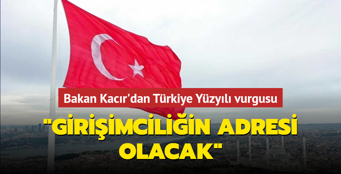 Bakan Kacr'dan Trkiye Yzyl vurgusu... "Giriimciliin adresi olacak"