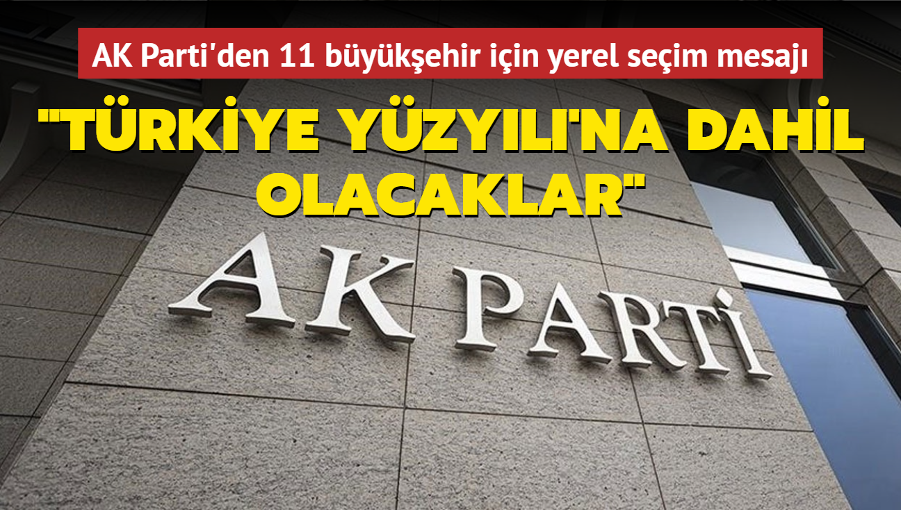 AK Parti'den 11 bykehir iin yerel seim mesaj: 'Trkiye Yzyl'na dahil olacaklar'