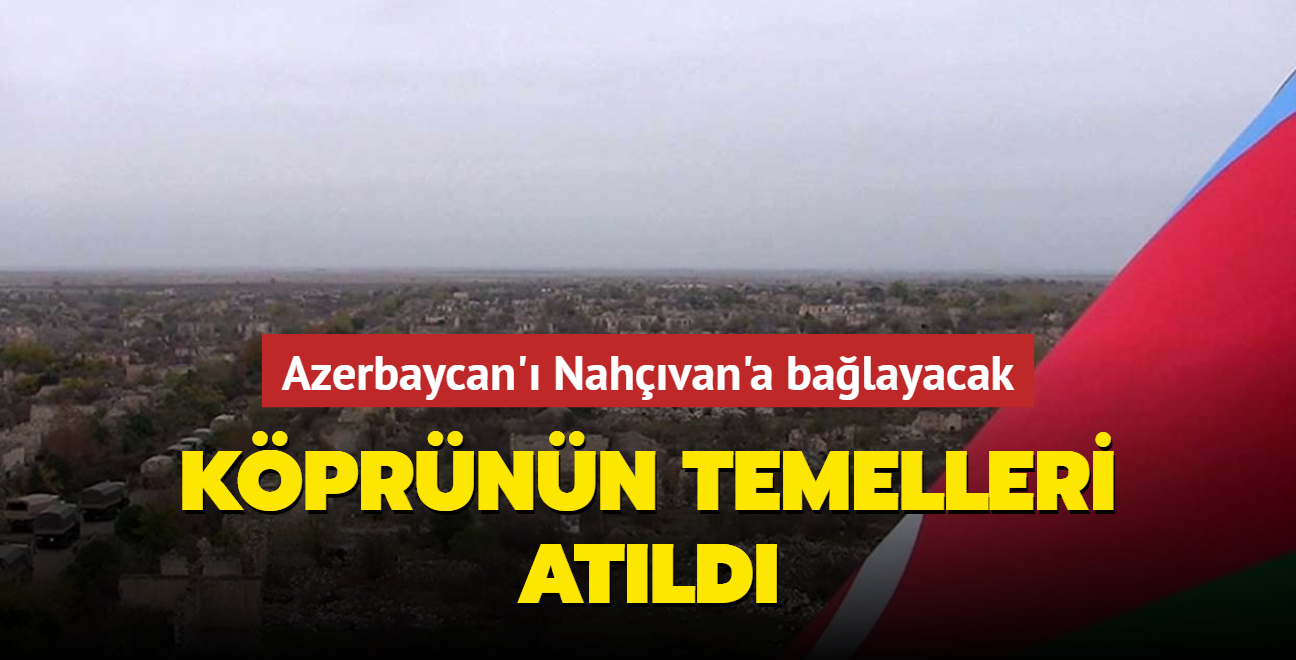 Kprnn temelleri atld... Azerbaycan' ran zerinden Nahvan'a balayacak
