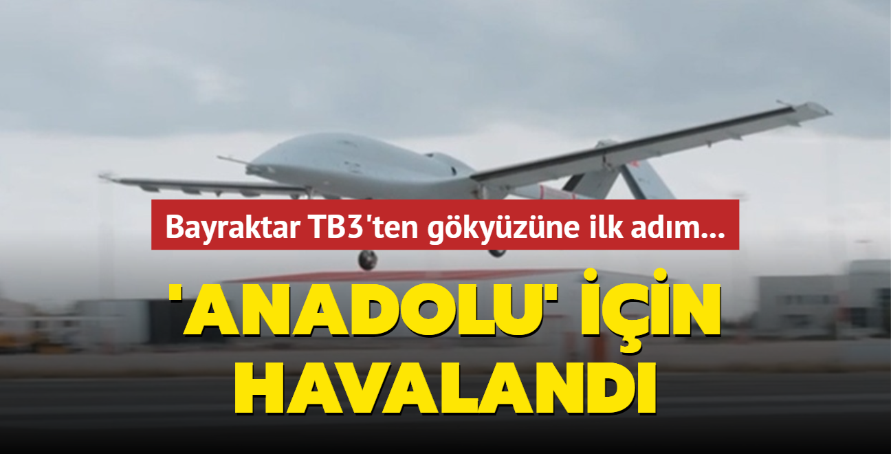 Bayraktar TB3'ten gökyüzüne ilk adım 'Anadolu' için havalandı