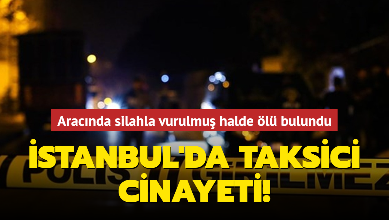 stanbul'da taksici cinayeti! Aracnda silahla vurulmu halde l bulundu