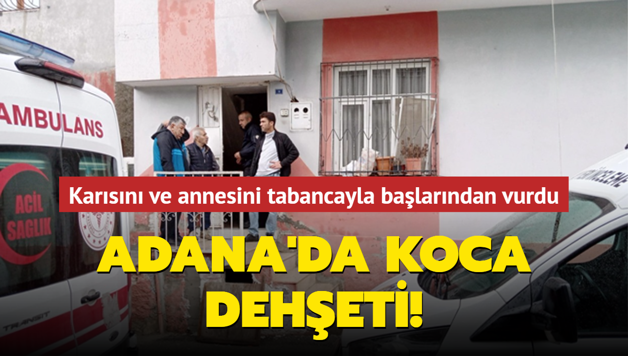 Adana'da koca deheti! Karsn ve annesini tabancayla balarndan vurdu