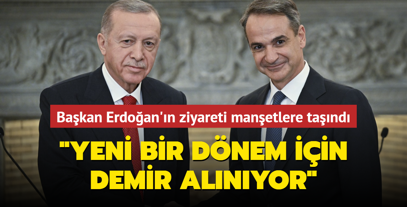 Başkan Erdoğan'ın Atina ziyareti manşetlere taşındı... "Yeni bir dönem için demir alınıyor"