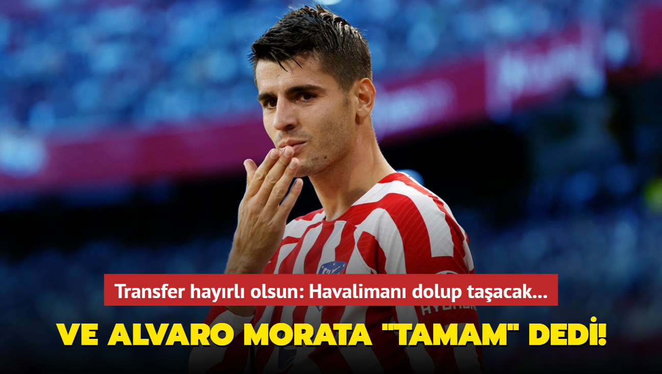 Ve Alvaro Morata "Tamam" dedi! Transfer hayrl olsun: Havaliman dolup taacak