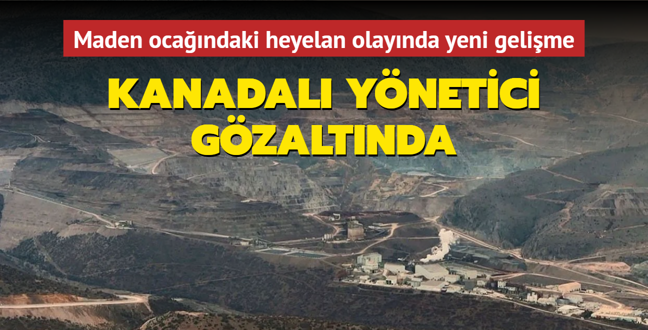 Erzincan'da bulunan maden ocandaki heyelan olaynda yeni gelime: Kanadal ynetici gzaltnda