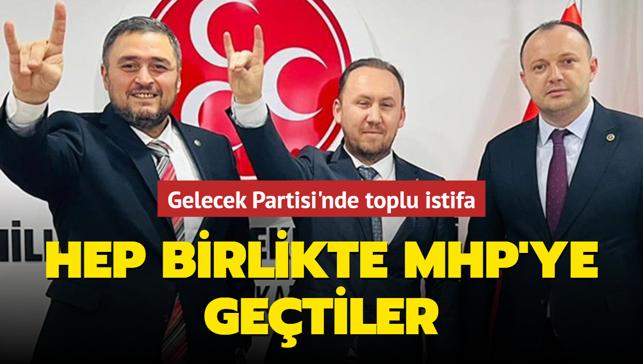 Gelecek Partisi'nde toplu istifa: Hep birlikte MHP'ye getiler