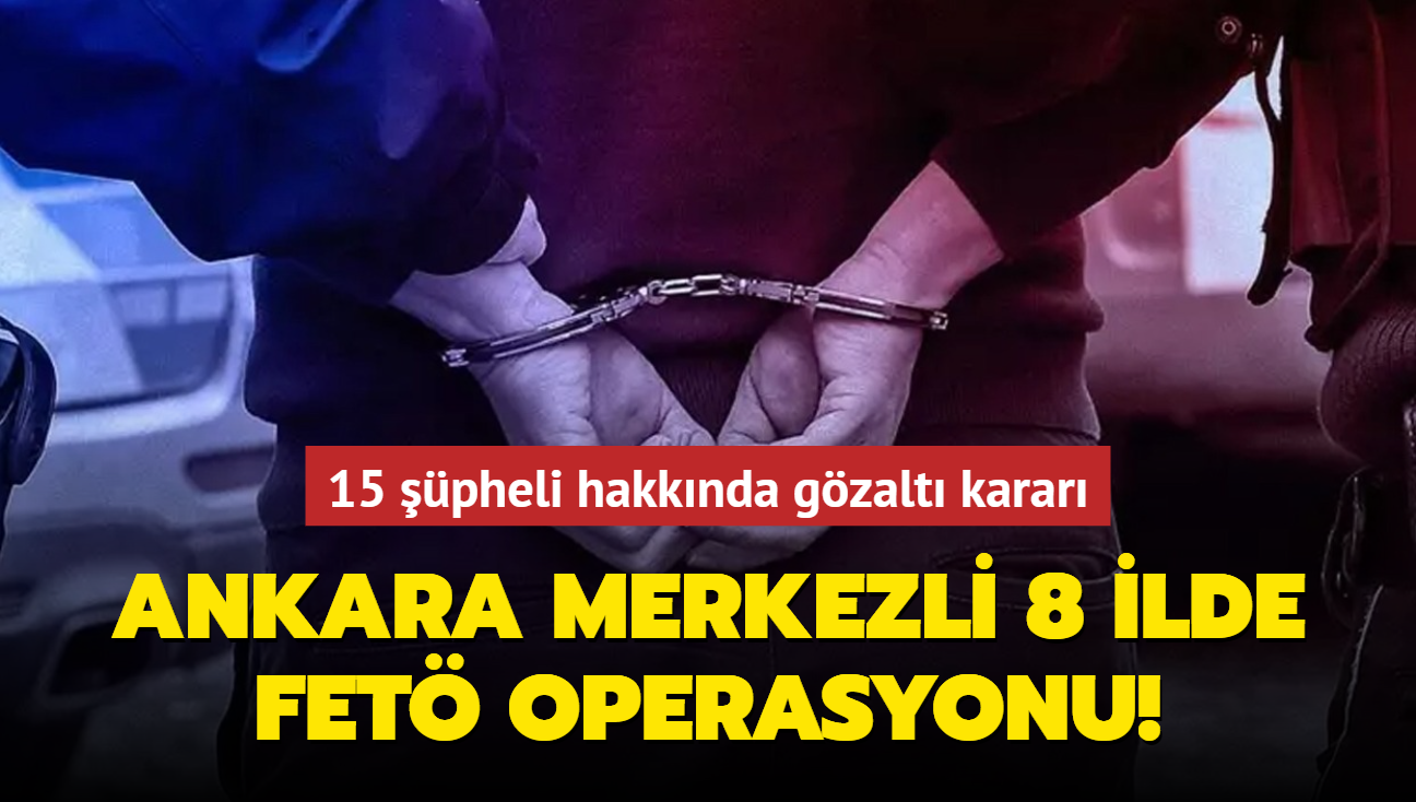 Ankara merkezli 8 ilde FETÖ operasyonu: 15 şüpheli hakkında gözaltı kararı