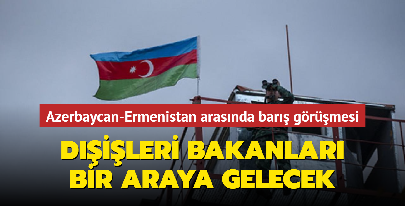 Azerbaycan ile Ermenistan arasında barış görüşmeleri... Dışişleri Bakanları bir araya gelecek