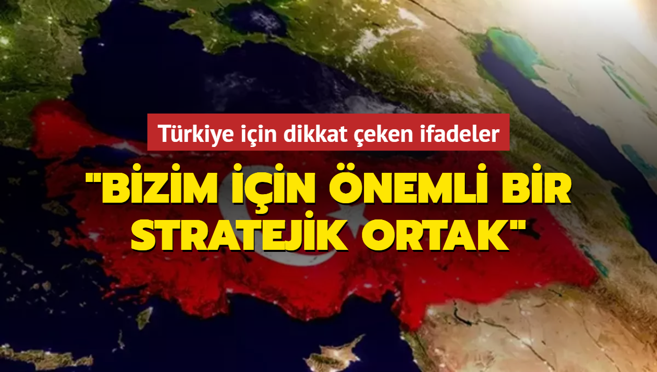 Türkiye için dikkat çeken ifadeler: Bizim için önemli bir stratejik ortak