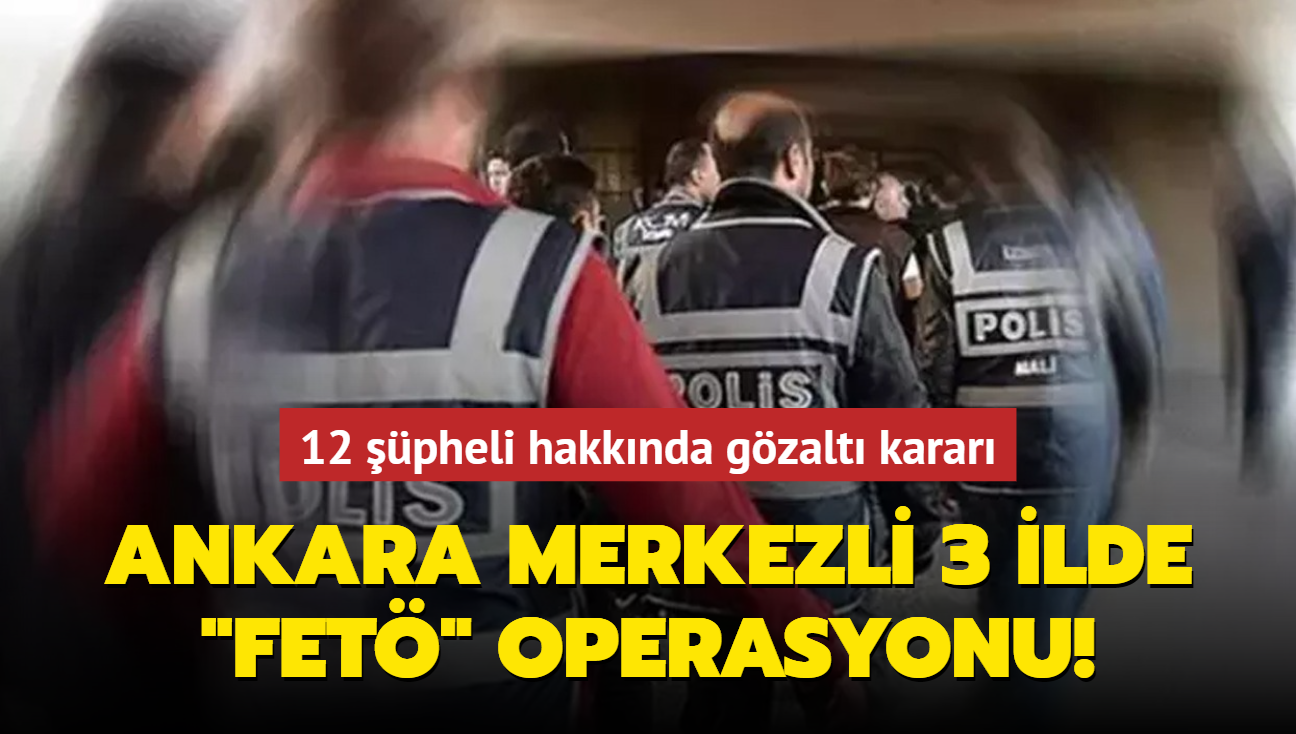 Ankara merkezli 3 ilde FET operasyonu: 12 pheli hakknda gzalt karar verildi