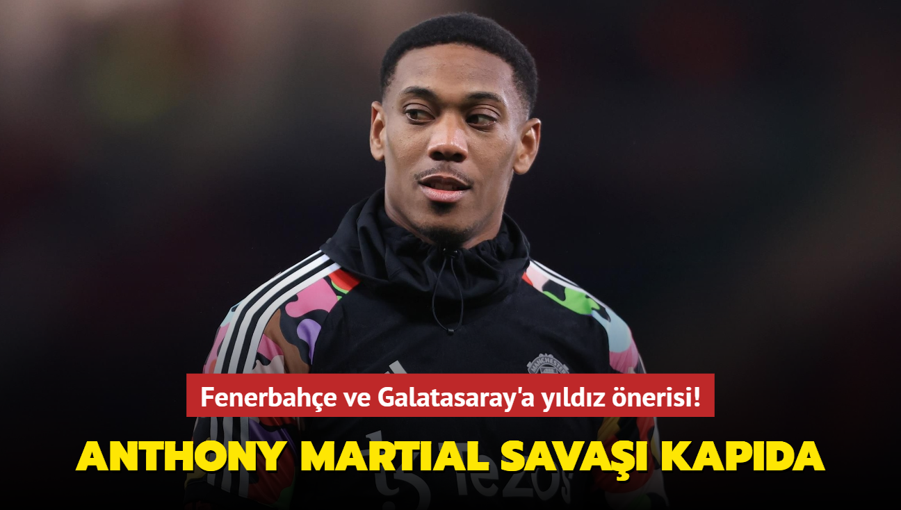 Fenerbahe ve Galatasaray'a yldz nerisi! Anthony Martial sava kapda