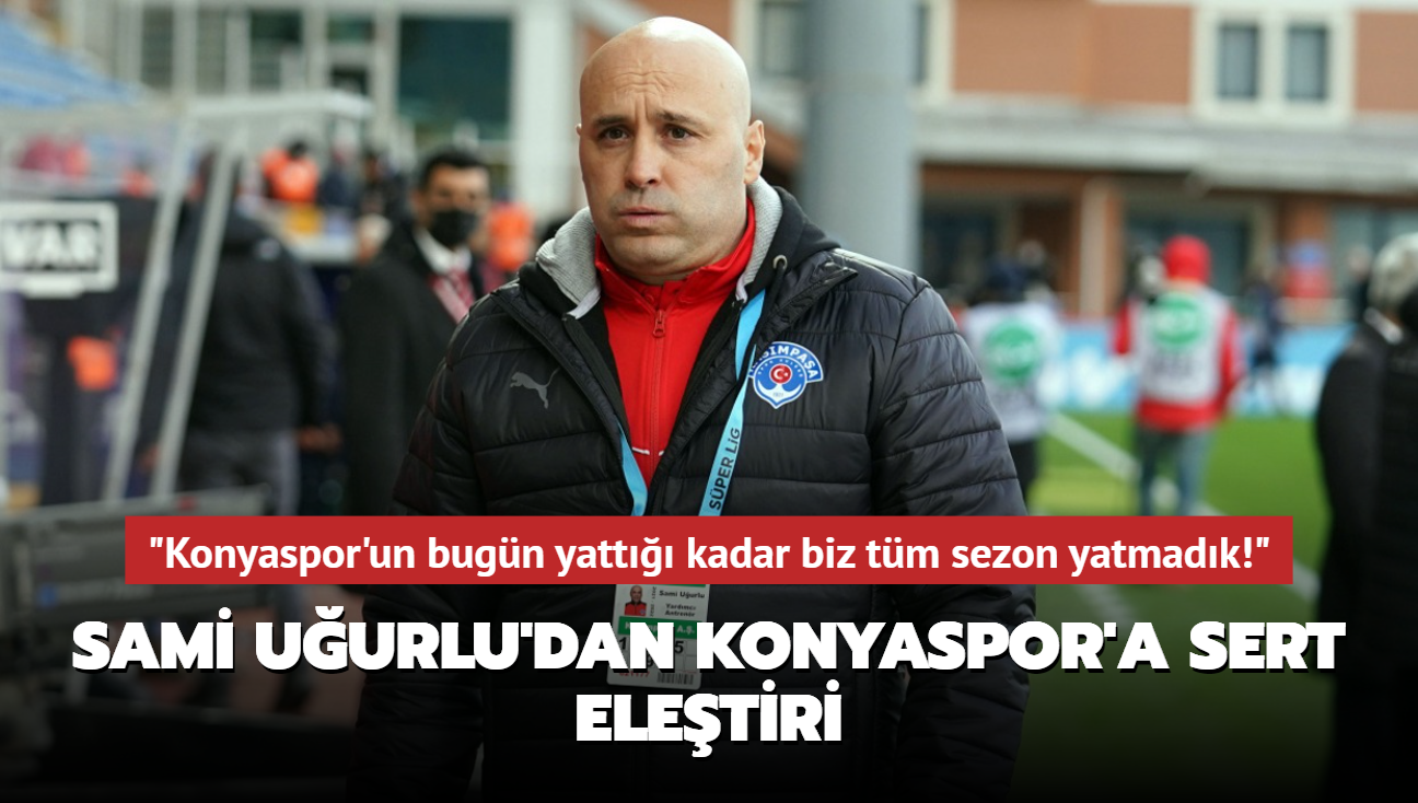 "Konyaspor'un bugn yatt kadar biz tm sezon yatmadk!" Sami Uurlu'dan Konyaspor'a sert eletiri