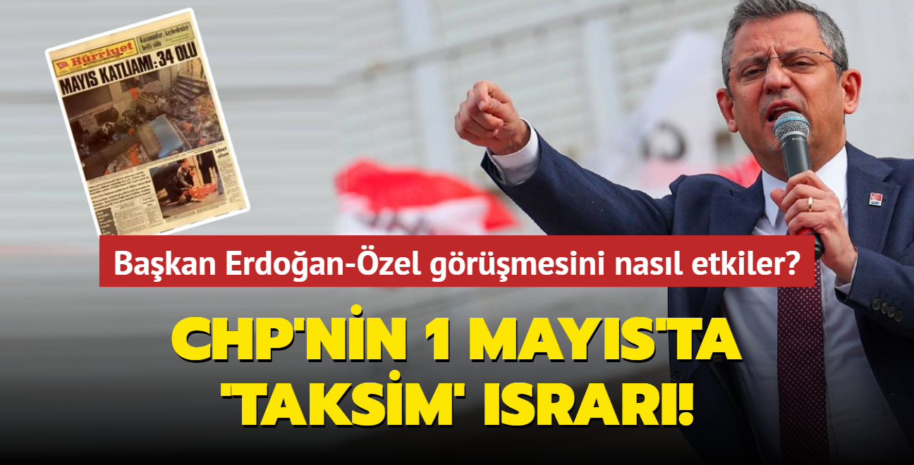 CHP'nin 1 Mays'ta 'Taksim' srar! Bakan Erdoan-zgr zel grmesini nasl etkiler?
