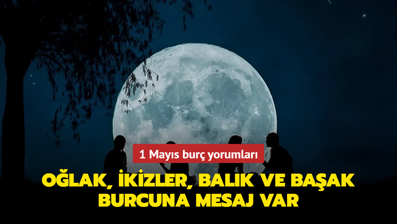 1 Mays bur yorumlar! Olak, kizler, Balk ve Baak burcuna mesaj var