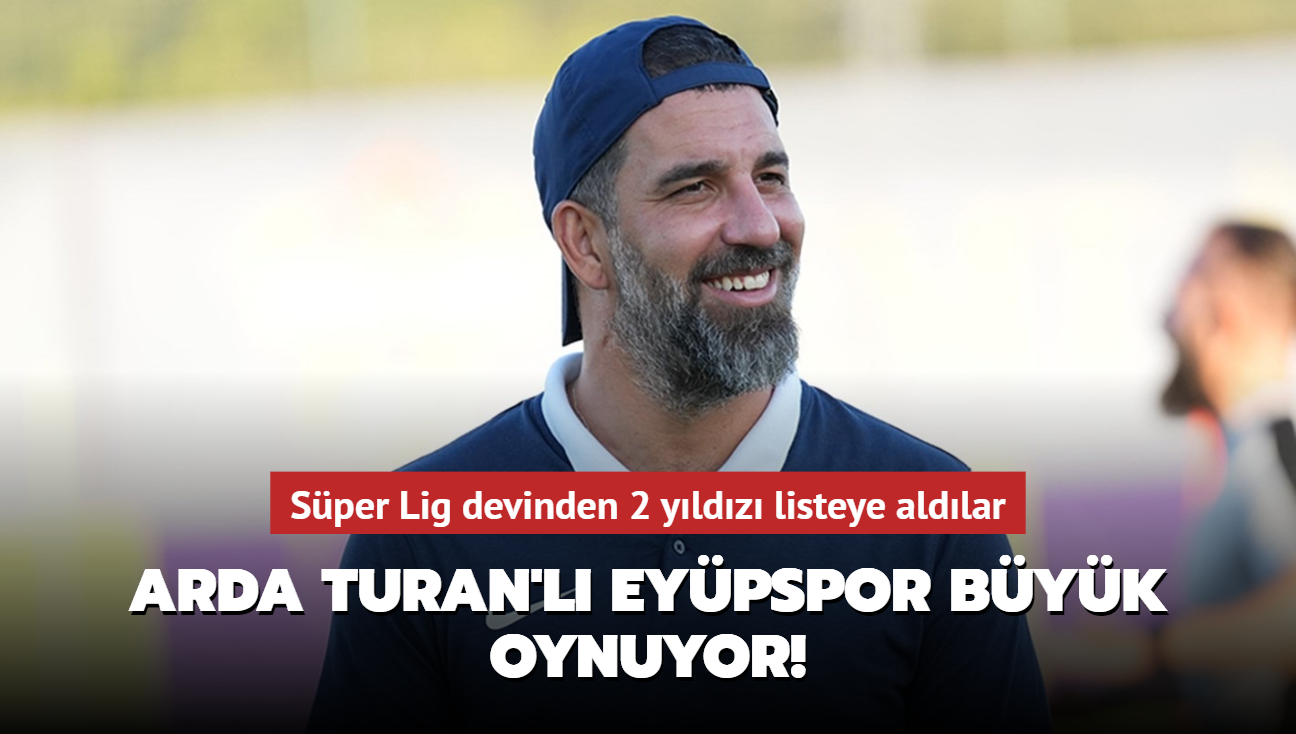 Arda Turan'l Eypspor byk oynuyor! Sper Lig devinden 2 yldz listeye aldlar