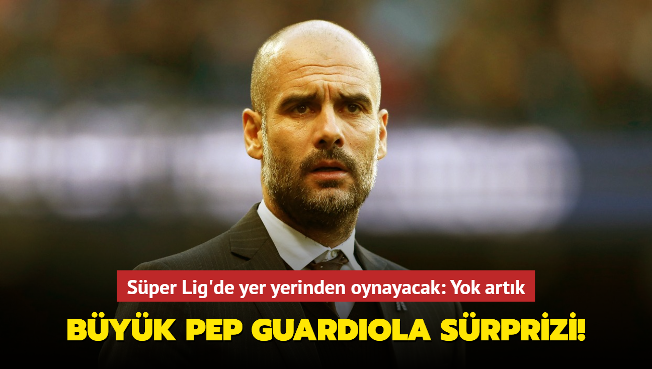 Byk Pep Guardiola srprizi! Sper Lig'de yer yerinden oynayacak: Yok artk...