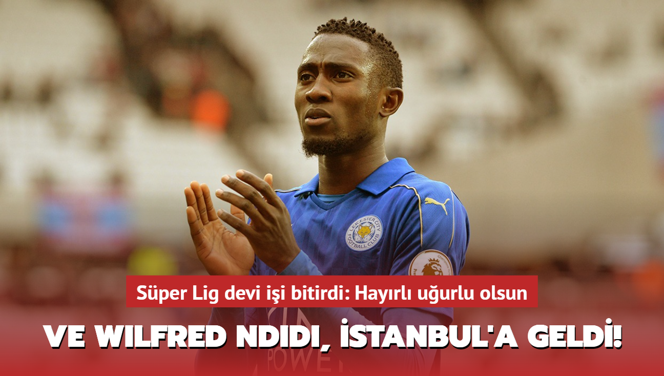 Ve Wilfred Ndidi, stanbul'a geldi! Sper Lig devi ii bitirdi: Hayrl uurlu olsun