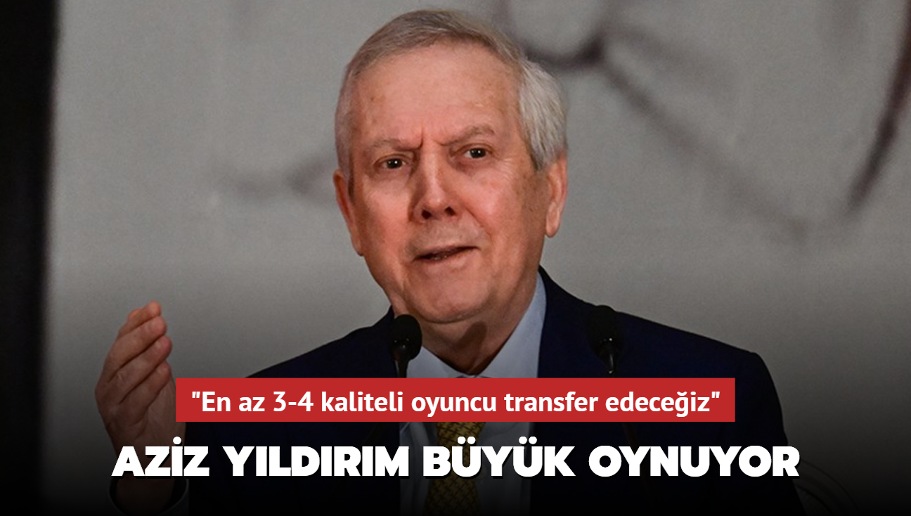 "En az 3-4 kaliteli oyuncu transfer edeceiz" Aziz Yldrm byk oynuyor