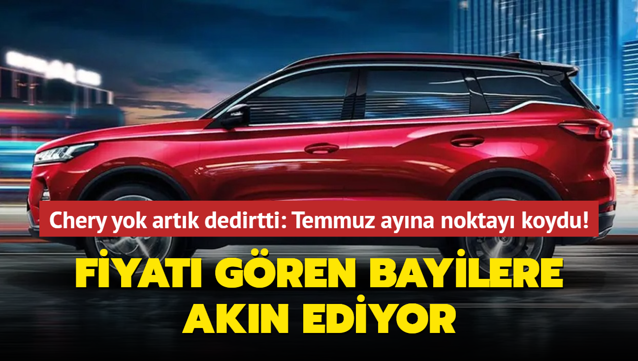 Chery yok artk dedirtti: Temmuz ayna noktay koydu! Fiyat gren bayilere akn ediyor