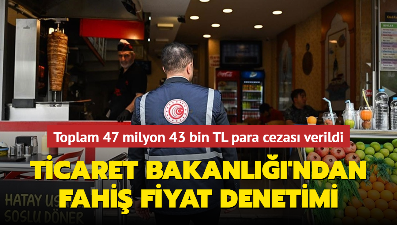 Ticaret Bakanl'ndan fahi fiyat denetimi... 47 milyon 43 bin TL para cezas verildi