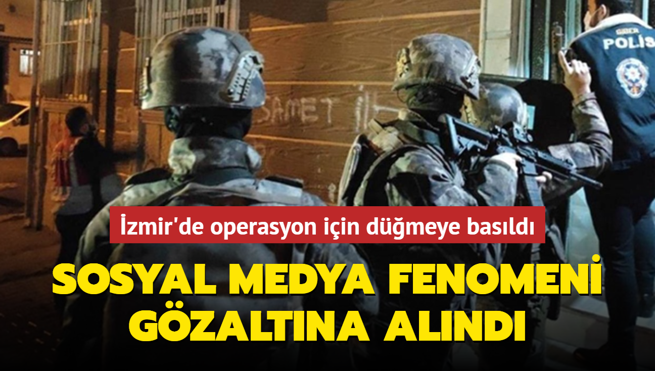 zmir'de operasyon iin dmeye basld: Sosyal medya fenomeni gzaltna alnd