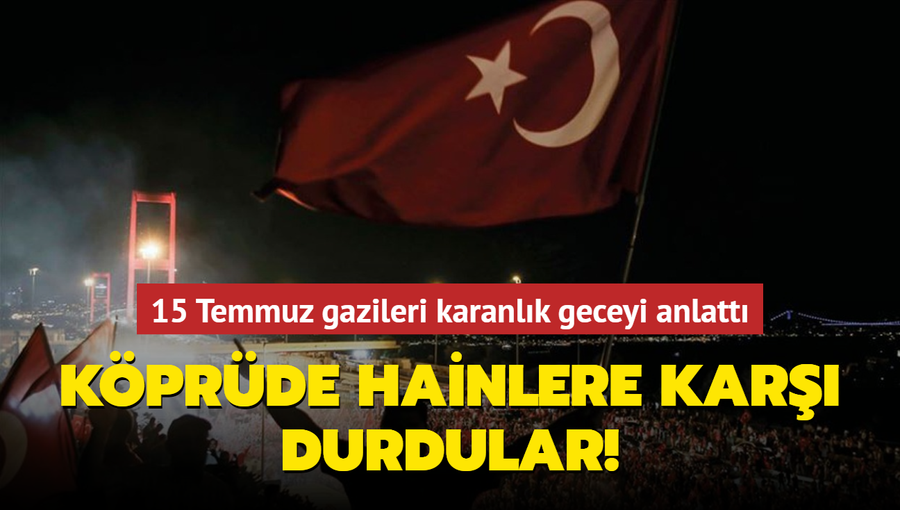 15 Temmuz gazileri karanlk geceyi anlatt: Kprde hainlere kar durdular