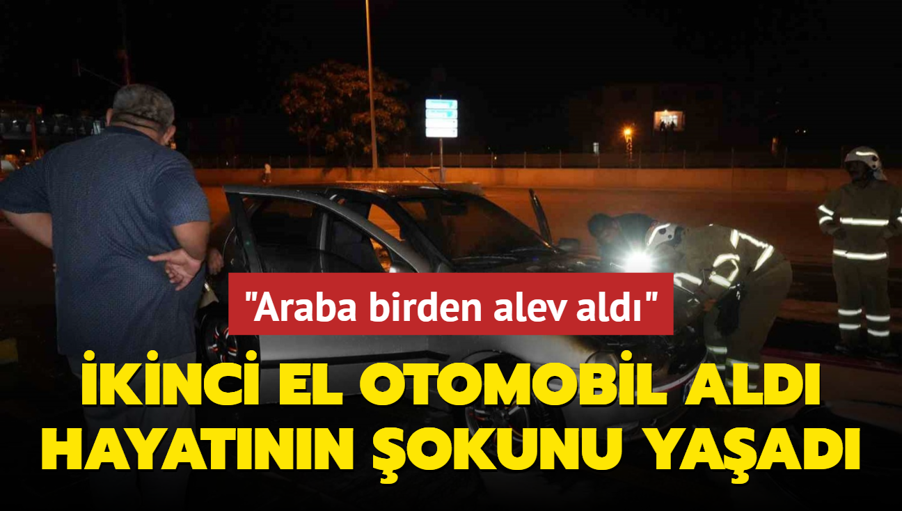 kinci el otomobil ald, hayatnn okunu yaad: Araba birden alev ald