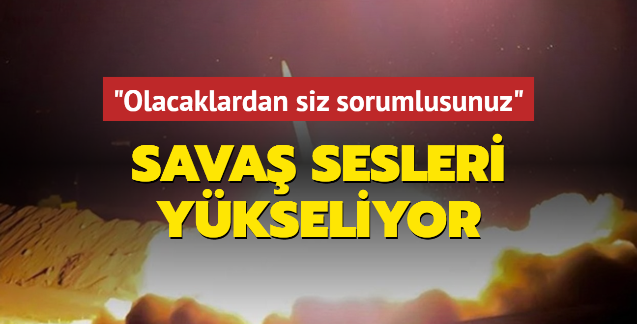 Sava sesleri ykseliyor: Olacaklardan siz sorumlusunuz