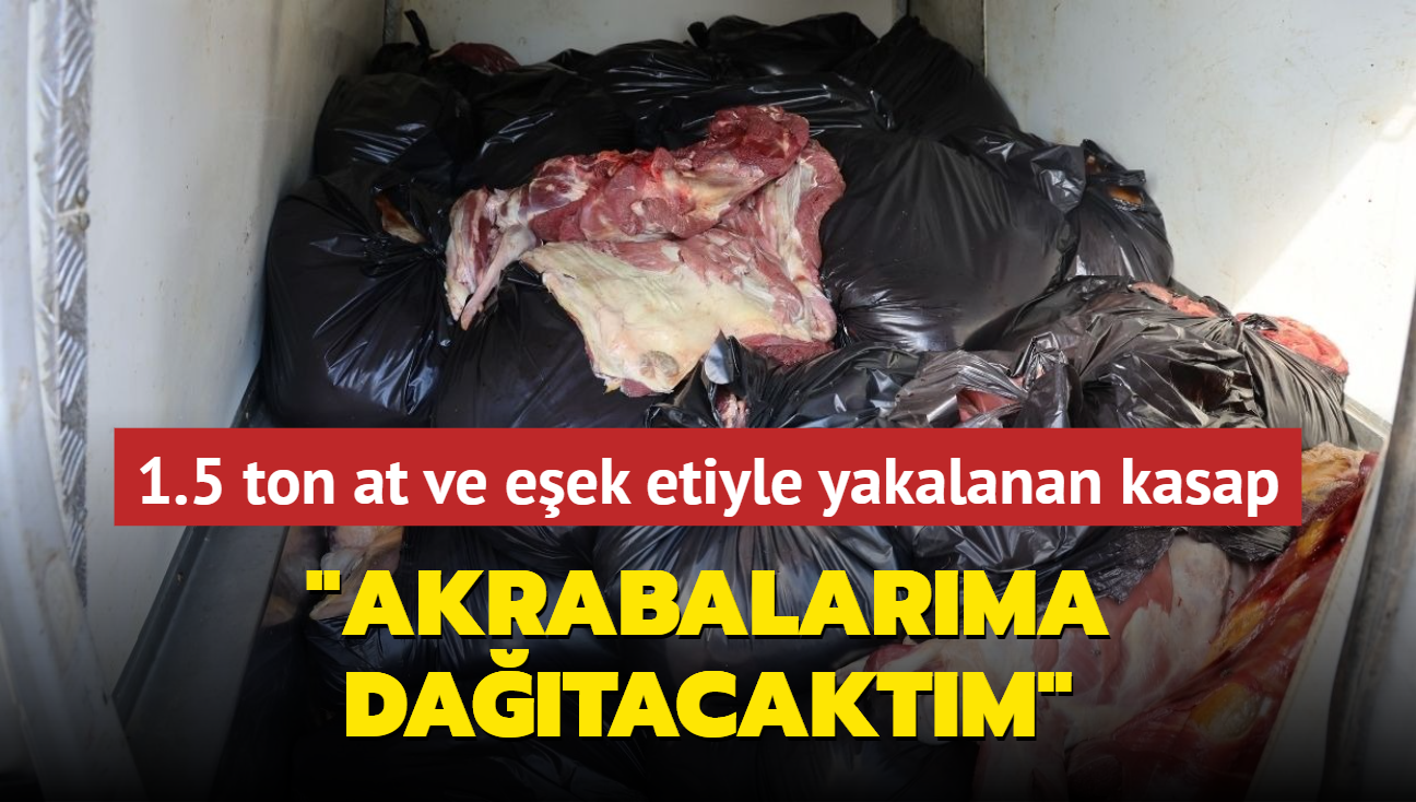 1.5 ton at ve eek etiyle yakalanan kasaptan ok savunma: Akrabalarma datacaktm