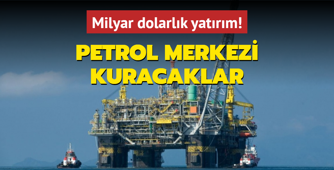 12 milyar dolarlk yatrm! Petrol merkezi kuracaklar