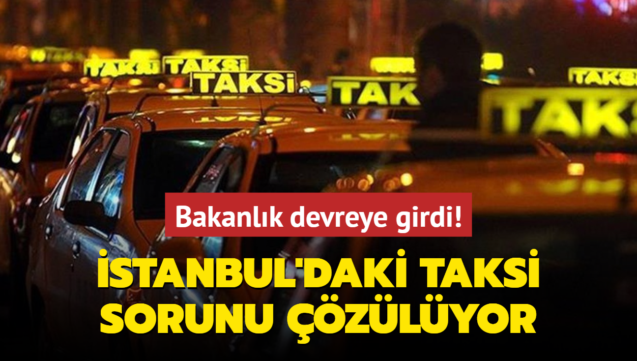 Bakanlk devreye girdi! stanbul'daki taksi sorunu zlyor