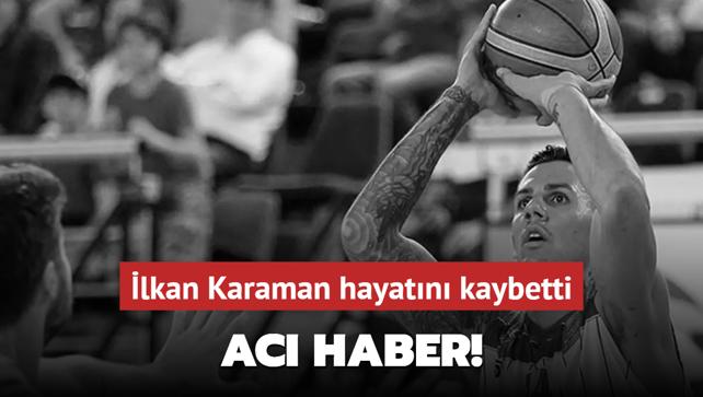 Ac haber! Eski basketbolcu lkan Karaman hayatn kaybetti