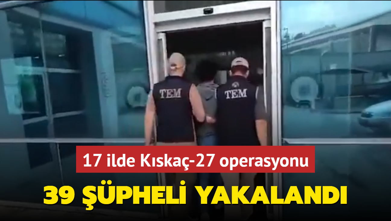 17 ilde Kska-27 operasyonu: 39 pheli yakaland