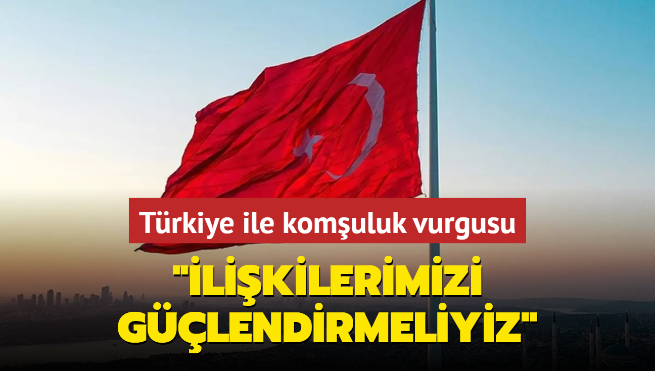 Trkiye ile komuluk vurgusu: likilerimizi glendirmeliyiz