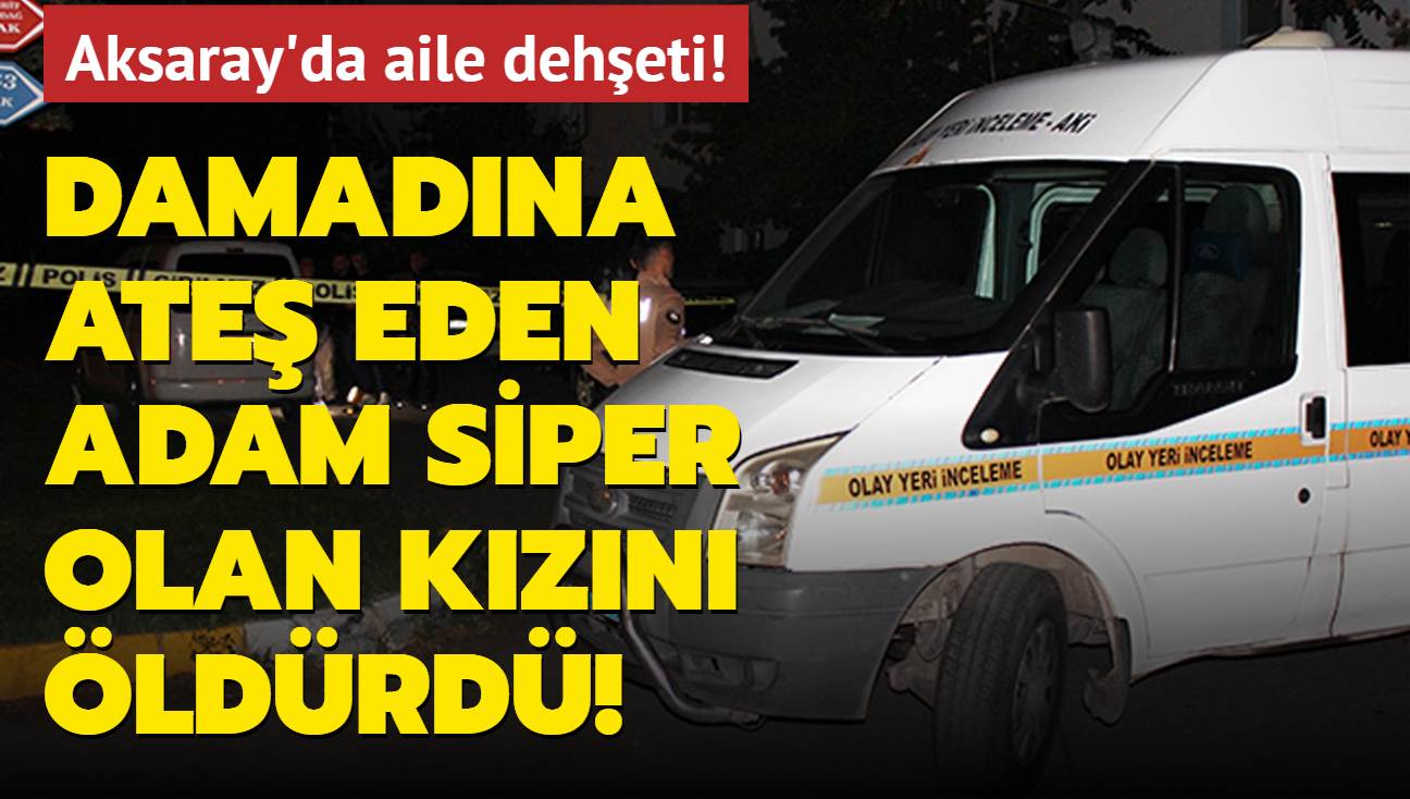 Aksaray'da aile deheti! Damadna ate eden adam siper olan kzn ldrd