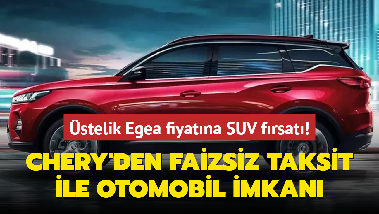 Chery resmen aklad: Faizsiz taksit ile SUV imkan! stelik Egea fiyatna otomobil frsat