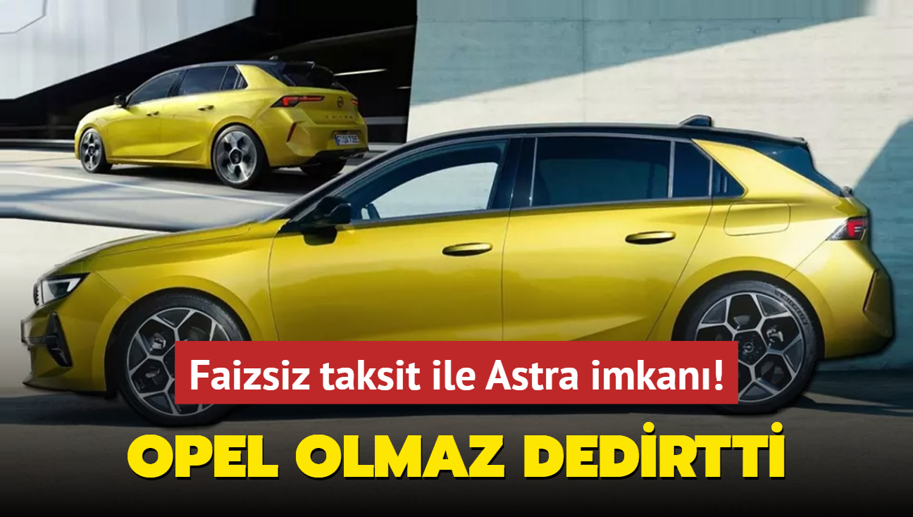 Opel olmaz dedirtti: Faizsiz taksit ile Astra imkan! stelik o otomobil Egea'dan bile ucuz