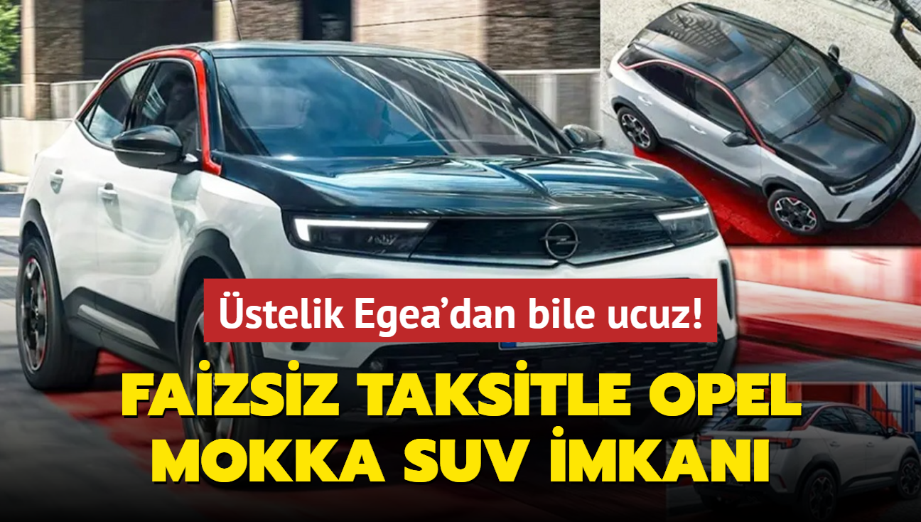 Opel olmaz dedirtti: Faizsiz taksitle Mokka SUV imkan! stelik Egea'dan bile ucuz