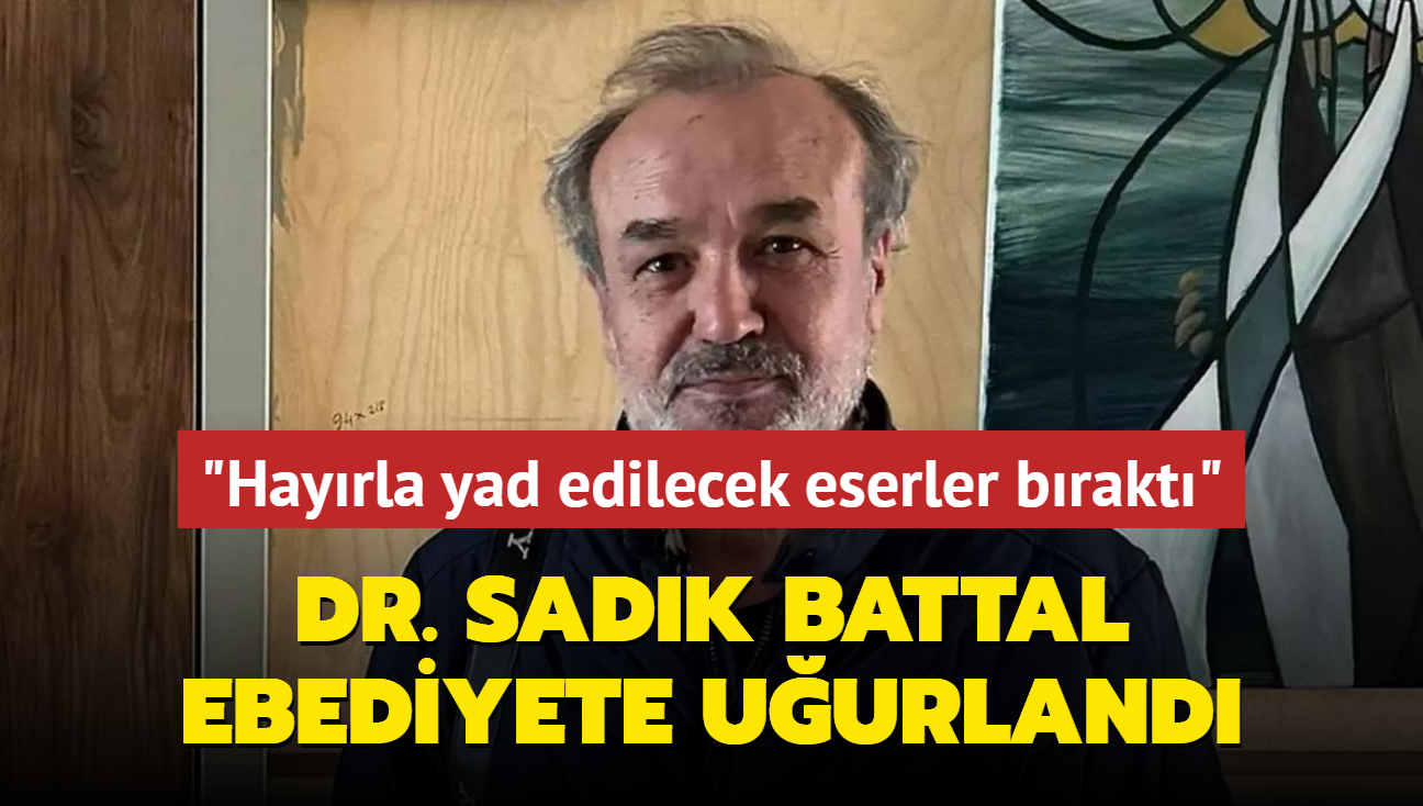 Ynetmen ve yazar Dr. Sadk Battal  ebediyete uurland