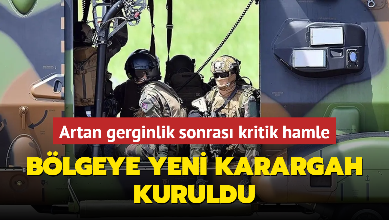 Artan gerginlik sonras kritik hamle! Blgeye yeni karargah kuruldu