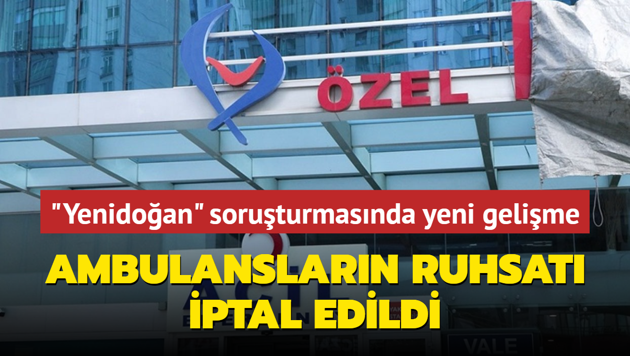 'Yenidoan etesi' soruturmasnda yeni gelime... Ambulanslarn ruhsat iptal edildi