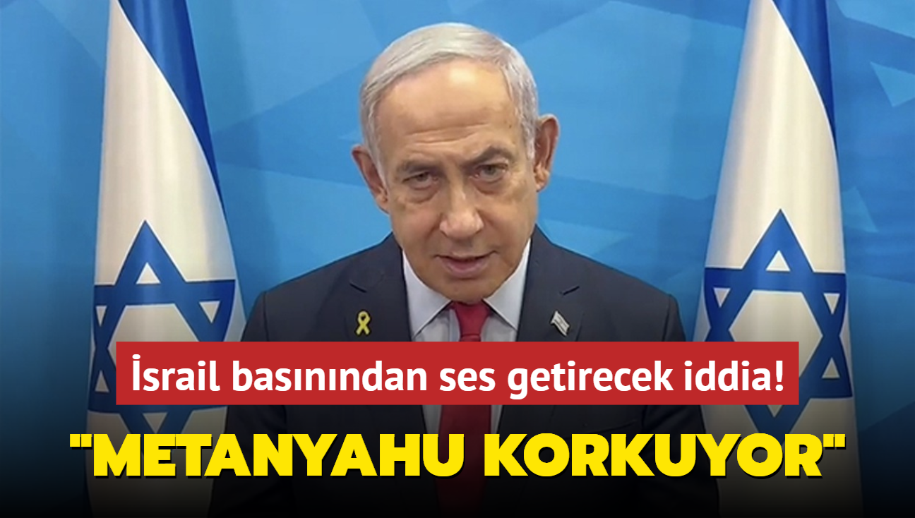 srail basnndan ses getirecek iddia: Metanyahu korkuyor