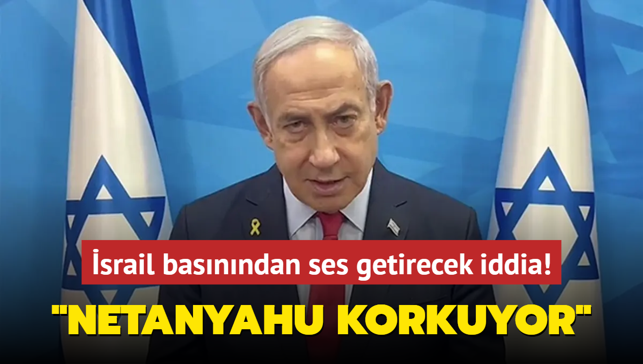 srail basnndan ses getirecek iddia: Netanyahu korkuyor