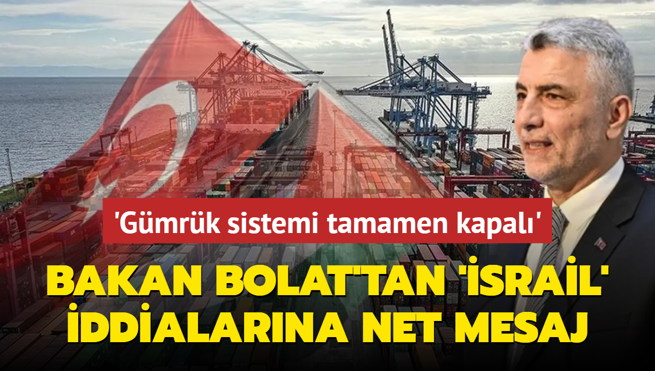 Bakan Bolat: Trkiye'nin srail ile ticarete ynelik olarak gmrk sistemi tamamen kapal