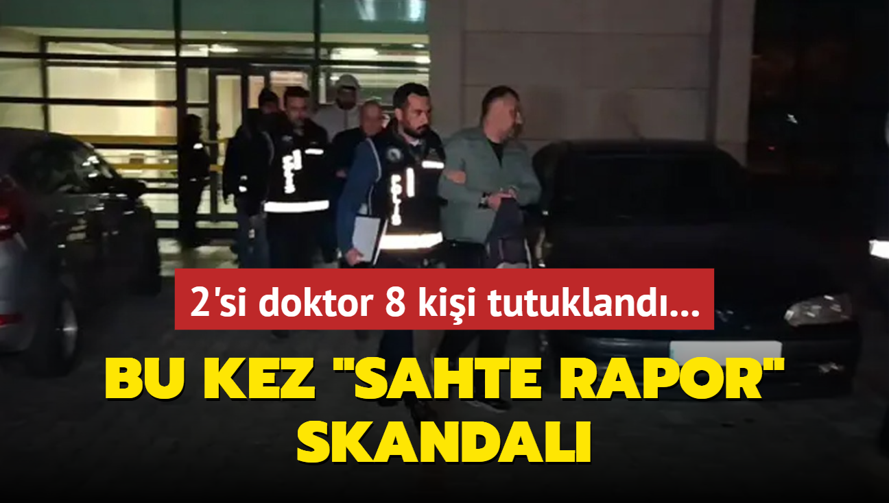 Bu kez 'sahte rapor' skandal: 2'si doktor 8 kii tutukland