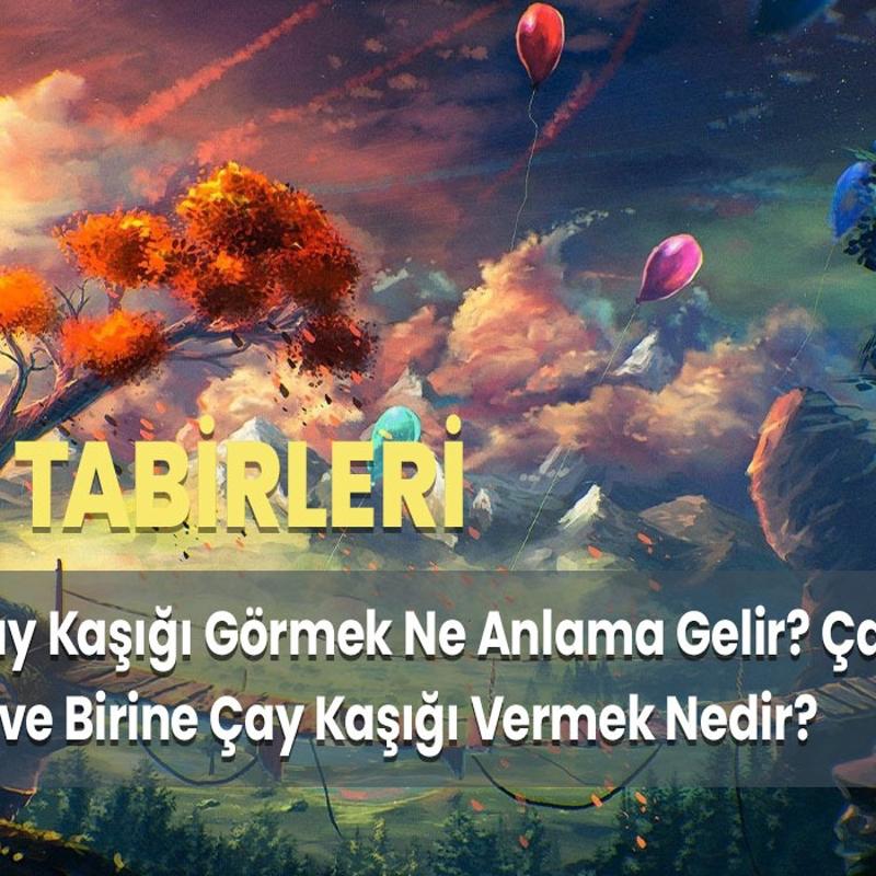 Rüyada Çay Kaşığı Görmek Ne Anlama Gelir? Çay Kaşığı Toplamak ve Birine Çay Kaşığı Vermek Nedir?