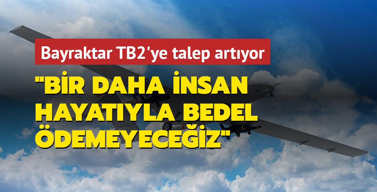 Bayraktar TB2'ye talep artyor: Bir daha asla insan hayatyla bedel demeyeceiz