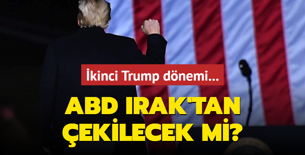 kinci Trump dnemi... ABD, Irak'tan ekilecek mi?