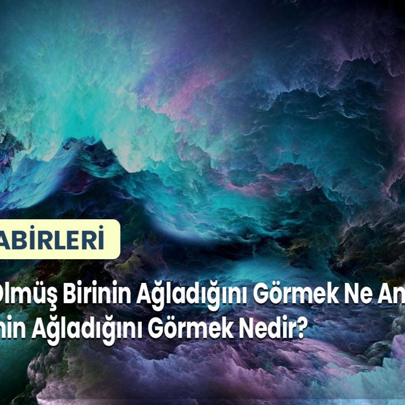 Rüyada Ölmüş Birinin Ağladığını Görmek Ne Anlama Gelir? Ölen Kişinin Ağladığını Görmek Nedir?